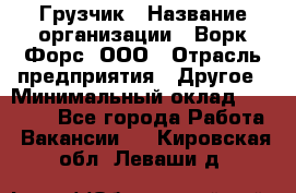 Грузчик › Название организации ­ Ворк Форс, ООО › Отрасль предприятия ­ Другое › Минимальный оклад ­ 24 000 - Все города Работа » Вакансии   . Кировская обл.,Леваши д.